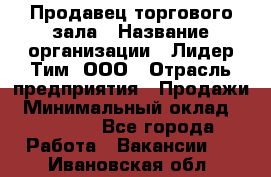 Продавец торгового зала › Название организации ­ Лидер Тим, ООО › Отрасль предприятия ­ Продажи › Минимальный оклад ­ 17 000 - Все города Работа » Вакансии   . Ивановская обл.